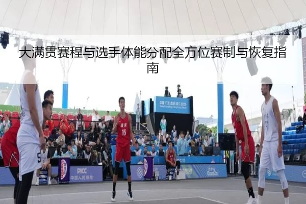 大满贯赛程与选手体能分配全方位赛制与恢复指南