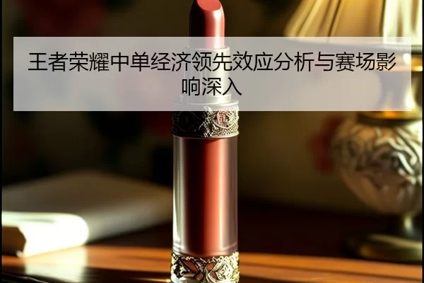 王者荣耀中单经济领先效应分析与赛场影响深入